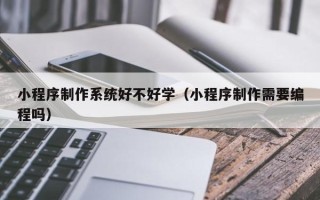 张家界小程序制作系统好不好学（小程序制作需要编程吗）