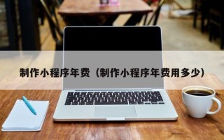 张家界制作小程序年费（制作小程序年费用多少）