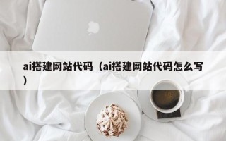 张家界ai搭建网站代码（ai搭建网站代码怎么写）