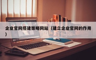 张家界企业官网搭建策略网站（建立企业官网的作用）