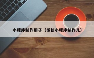 张家界小程序制作册子（微信小程序制作凡）