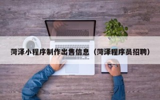 张家界菏泽小程序制作出售信息（菏泽程序员招聘）