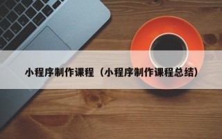 张家界小程序制作课程（小程序制作课程总结）