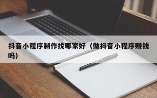 张家界抖音小程序制作找哪家好（做抖音小程序赚钱吗）