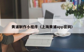 张家界黄浦制作小程序（上海黄浦app官网）