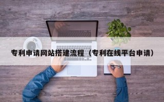 张家界专利申请网站搭建流程（专利在线平台申请）