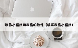 张家界制作小程序填表格的软件（填写表格小程序）