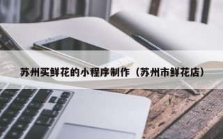 张家界苏州买鲜花的小程序制作（苏州市鲜花店）