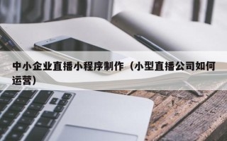 张家界中小企业直播小程序制作（小型直播公司如何运营）