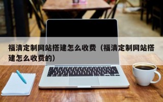 张家界福清定制网站搭建怎么收费（福清定制网站搭建怎么收费的）