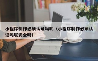 张家界小程序制作必须认证吗呢（小程序制作必须认证吗呢安全吗）