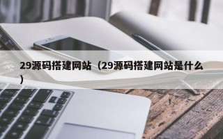 张家界29源码搭建网站（29源码搭建网站是什么）