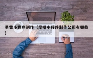 张家界呈贡小程序制作（昆明小程序制作公司有哪些）