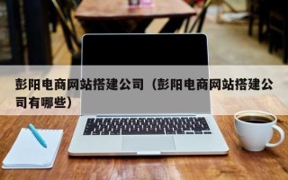 张家界彭阳电商网站搭建公司（彭阳电商网站搭建公司有哪些）