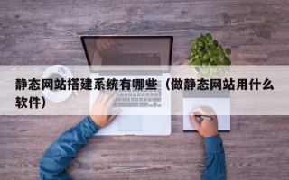 张家界静态网站搭建系统有哪些（做静态网站用什么软件）