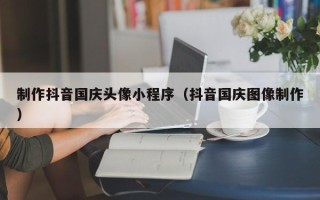 张家界制作抖音国庆头像小程序（抖音国庆图像制作）
