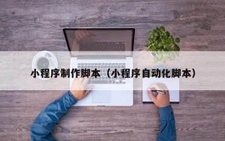 张家界小程序制作脚本（小程序自动化脚本）
