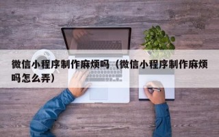 张家界微信小程序制作麻烦吗（微信小程序制作麻烦吗怎么弄）