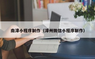 张家界南漳小程序制作（漳州微信小程序制作）