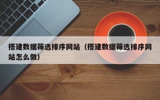 张家界搭建数据筛选排序网站（搭建数据筛选排序网站怎么做）