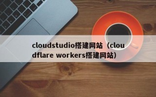 张家界cloudstudio搭建网站（cloudflare workers搭建网站）