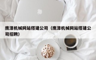张家界鹰潭机械网站搭建公司（鹰潭机械网站搭建公司招聘）