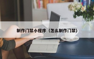 张家界制作门禁小程序（怎么制作门禁）