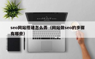 张家界seo网站搭建怎么弄（网站做seo的步骤有哪些）